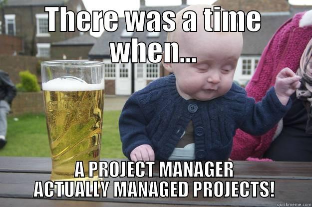 THERE WAS A TIME WHEN... A PROJECT MANAGER ACTUALLY MANAGED PROJECTS! drunk baby