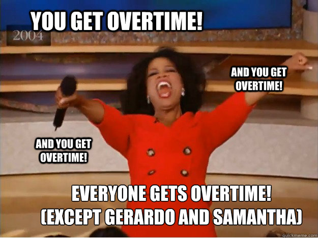 You get overtime! everyone gets overtime!
(except gerardo and samantha) and you get overtime! and you get overtime!  oprah you get a car