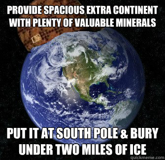 Provide spacious extra continent with plenty of valuable minerals Put it at south pole & bury under two miles of ice  Scumbag Earth