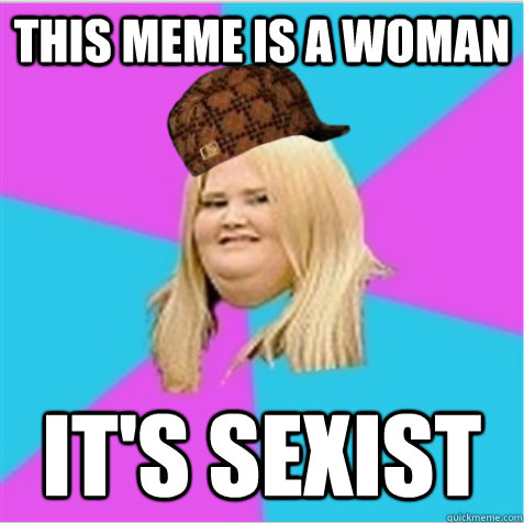this meme is a woman it's sexist  scumbag fat girl