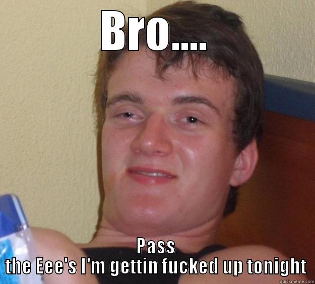 BRO.... PASS THE EEE'S I'M GETTIN FUCKED UP TONIGHT 10 Guy