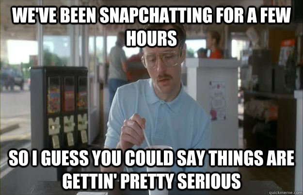 We've been snapchatting for a few hours So I guess you could say things are gettin' pretty serious - We've been snapchatting for a few hours So I guess you could say things are gettin' pretty serious  Kip from Napoleon Dynamite