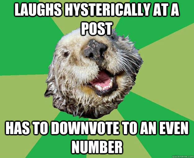 Laughs hysterically at a post Has to downvote to an even number  OCD Otter