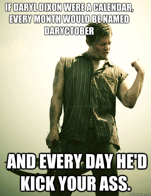 If Daryl Dixon were a calendar, every month would be named Daryctober  and every day he'd kick your ass.  Daryl Dixon