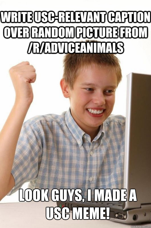 Write USC-relevant caption over random picture from /r/adviceanimals Look guys, I made a USC meme!  First Day on the Internet Kids First Meme