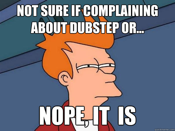 Not sure if complaining about dubstep or... Nope, It  is  Futurama Fry