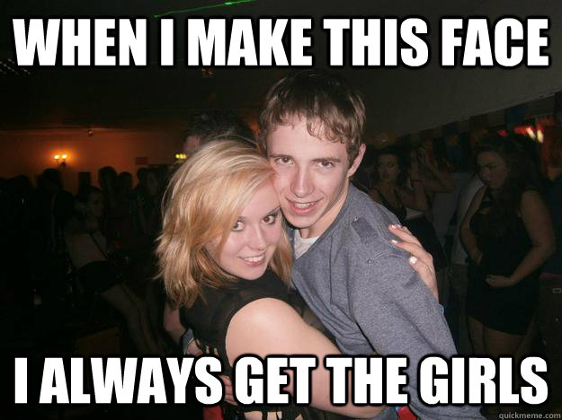 When i make this face  I always get the girls   i get all the girls