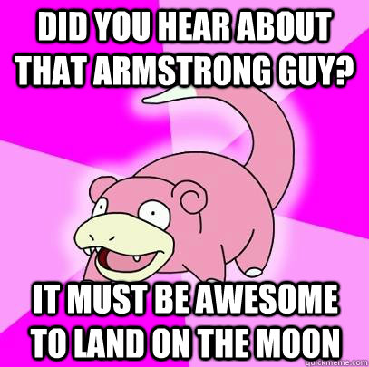 Did you hear about that Armstrong guy? It must be awesome to land on the moon  Slowpoke