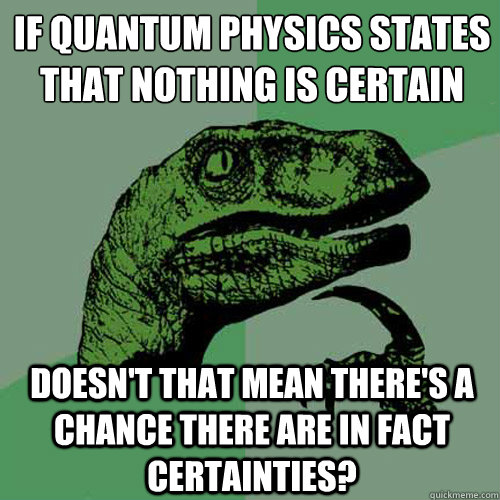 If quantum physics states that nothing is certain Doesn't that mean there's a chance there are in fact certainties? - If quantum physics states that nothing is certain Doesn't that mean there's a chance there are in fact certainties?  Philosoraptor