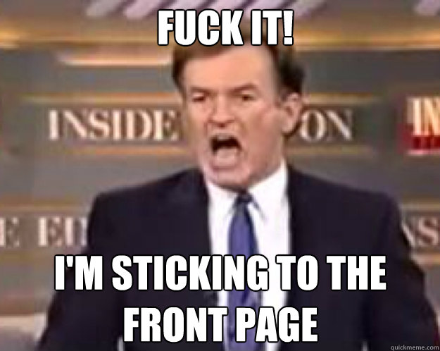 FUCK IT! I'm sticking to the front page  fuck it bill