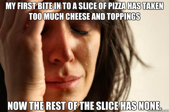 My first bite in to a slice of pizza has taken too much cheese and toppings Now the rest of the slice has none.  First World Problems