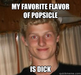 My favorite flavor 
of popsicle  
is dick - My favorite flavor 
of popsicle  
is dick  popsicle