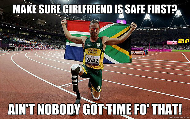 Make sure girlfriend is safe first? Ain't nobody got time fo' that!  Oscar Pistorius