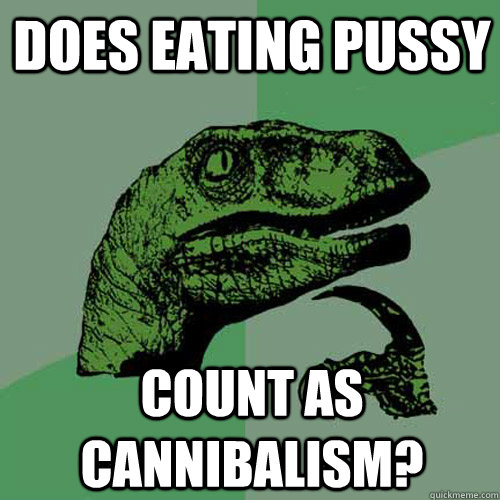 Does eating pussy count as cannibalism?   Philosoraptor