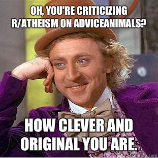 Oh, you're criticizing r/atheism on AdviceAnimals? How clever and original you are.  Condescending Wonka
