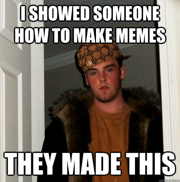 I showed someone how to make memes They Made this   Scumbag Steve