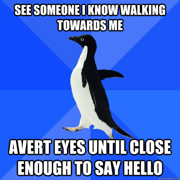 see someone i know walking towards me avert eyes until close enough to say hello  Socially Awkward Penguin