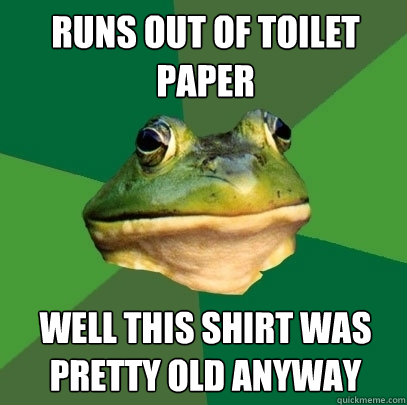 Runs out of toilet paper Well this shirt was pretty old anyway  Foul Bachelor Frog