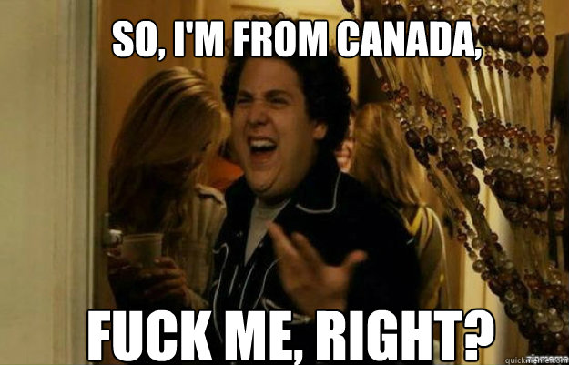 So, I'm from Canada, FUCK ME, RIGHT?  fuck me right