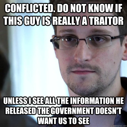 Conflicted. Do not know if this guy is really a traitor Unless I see all the information he released the government doesn't want us to see - Conflicted. Do not know if this guy is really a traitor Unless I see all the information he released the government doesn't want us to see  snowden-spy