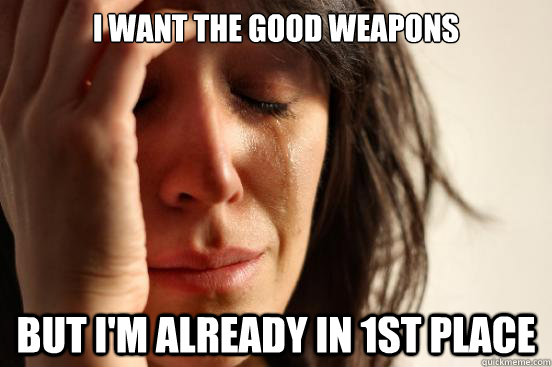 I want the good weapons but i'm already in 1st place  First World Problems