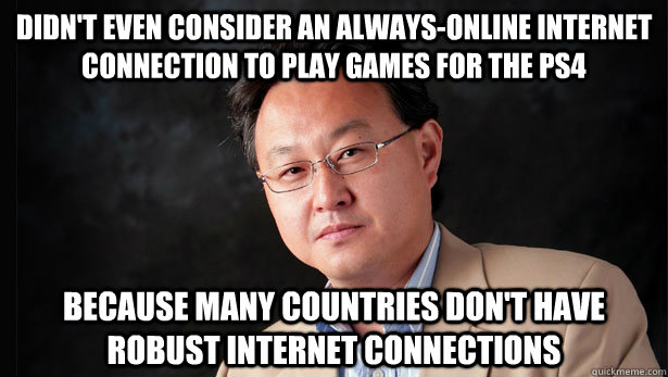 Didn't even consider an always-online internet connection to play games for the PS4 Because many countries don't have robust internet connections - Didn't even consider an always-online internet connection to play games for the PS4 Because many countries don't have robust internet connections  Misc