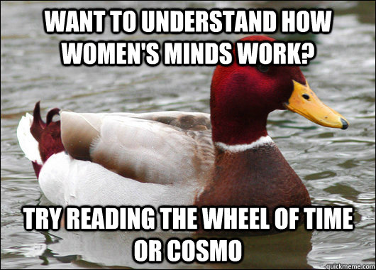 Want to understand how women's minds work? try reading the wheel of time or cosmo  Malicious Advice Mallard