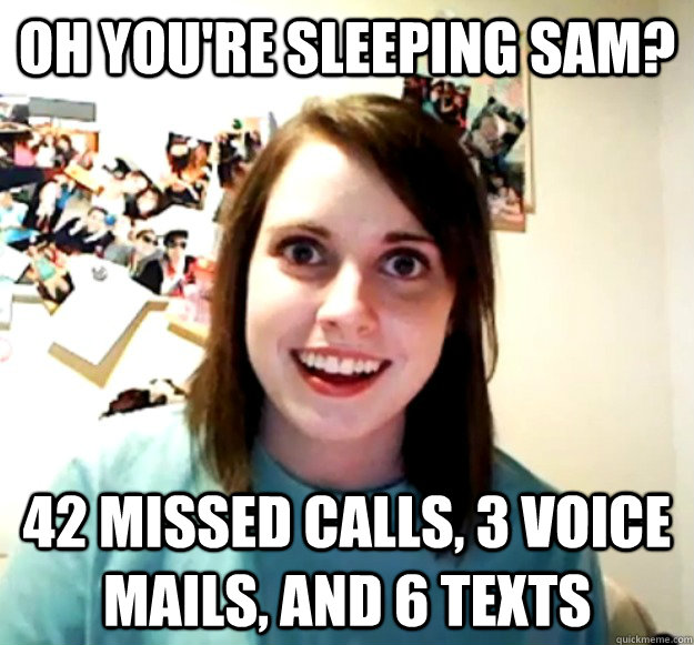 Oh you're sleeping sam? 42 missed calls, 3 voice mails, and 6 texts  Overly Attached Girlfriend