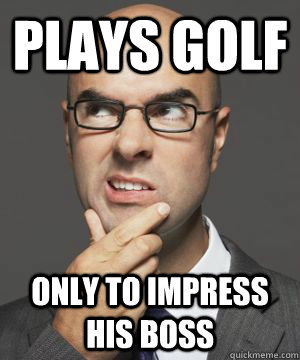 PLAYS GOLF ONLY TO IMPRESS HIS BOSS  Stupid boss bob