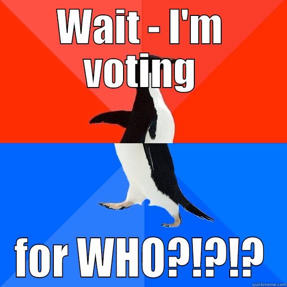 who am I voting for? - WAIT - I'M VOTING FOR WHO?!?!? Socially Awesome Awkward Penguin