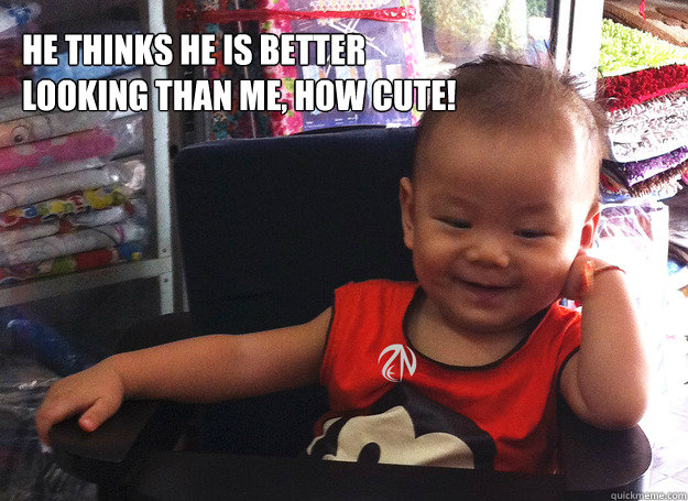 he thinks he is better looking than me, how cute!  