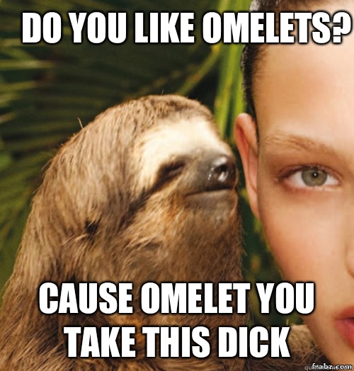 Do you like omelets?  Cause omelet you take this dick  rape sloth