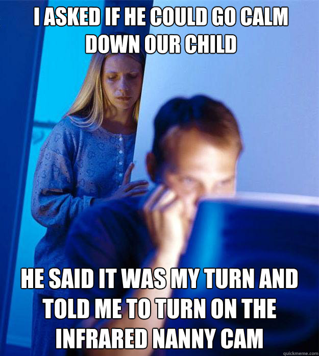 I asked if he could go calm down our child He said it was my turn and told me to turn on the infrared nanny cam  Redditors Wife