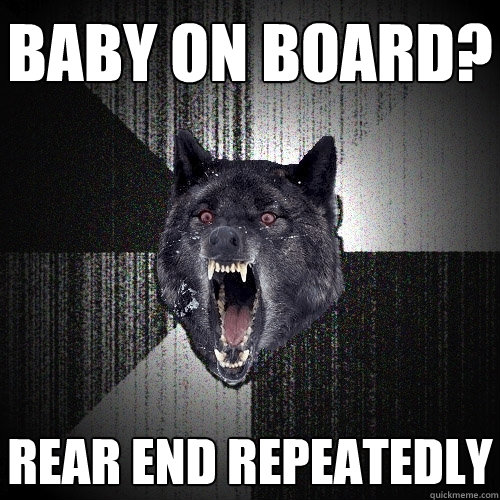 Baby on board? rear end repeatedly  Insanity Wolf