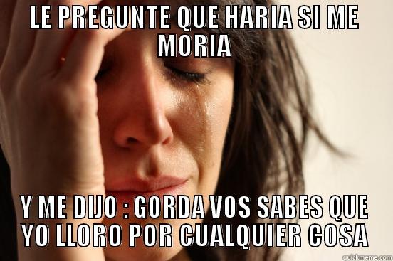 LE PREGUNTE QUE HARIA SI ME MORIA Y ME DIJO : GORDA VOS SABES QUE YO LLORO POR CUALQUIER COSA First World Problems