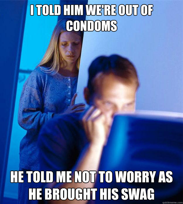 I told him we're out of condoms he told me not to worry as he brought his swag - I told him we're out of condoms he told me not to worry as he brought his swag  Redditors Wife