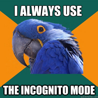 I always use the incognito mode  Paranoid Parrot