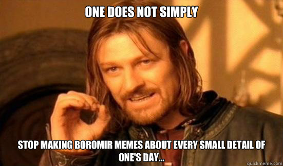 One Does Not Simply stop making boromir memes about every small detail of one's day...  Boromir
