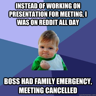 Instead of working on presentation for meeting, I was on reddit all day Boss had family emergency, meeting cancelled - Instead of working on presentation for meeting, I was on reddit all day Boss had family emergency, meeting cancelled  Success Kid