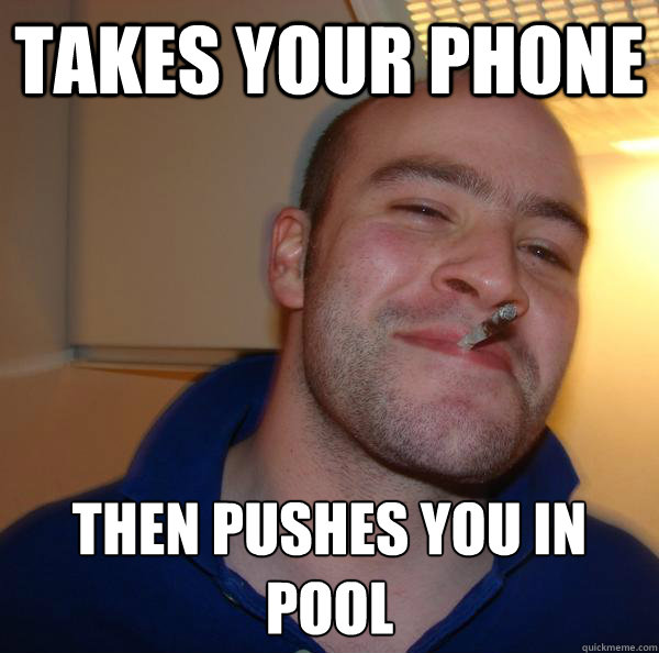 takes your phone then pushes you in pool
 - takes your phone then pushes you in pool
  Misc