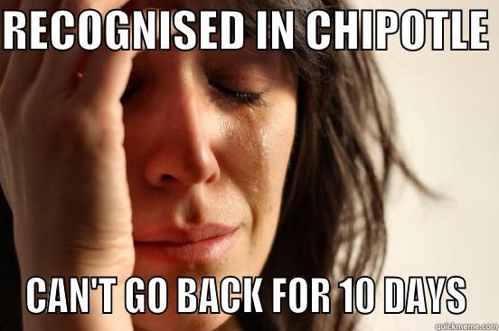 RECOGNISED IN CHIPOTLE  CAN'T GO BACK FOR 10 DAYS First World Problems