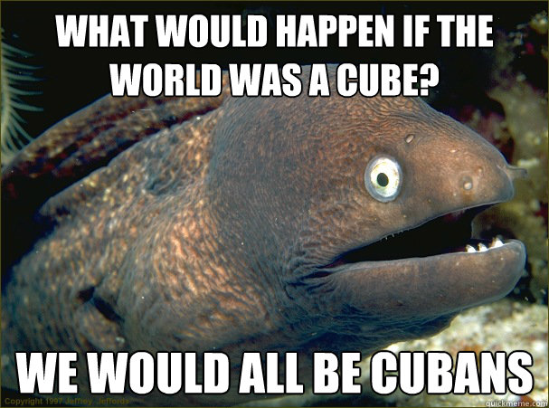 What would happen if the world was a cube? We would all be cubans  Bad Joke Eel