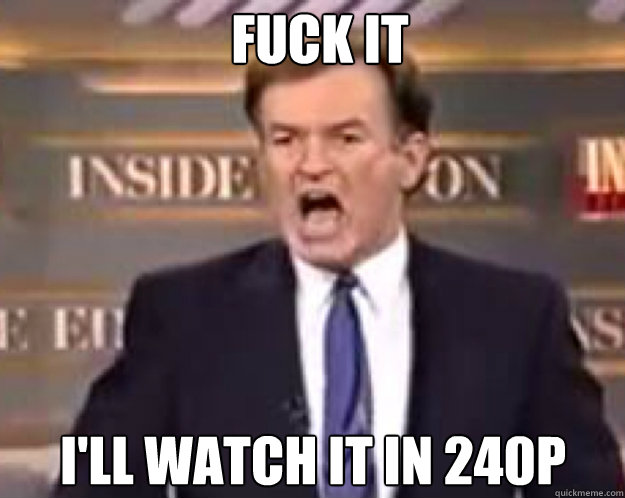 FUCK IT I'll watch it in 240P  fuck it bill