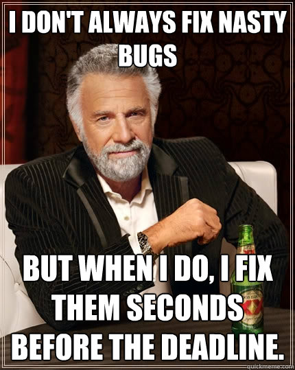 I don't always fix nasty bugs but when I do, i fix them seconds before the deadline.  The Most Interesting Man In The World
