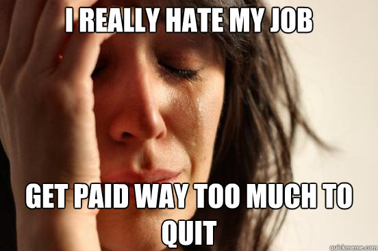 I really hate my job Get paid way too much to quit  First World Problems