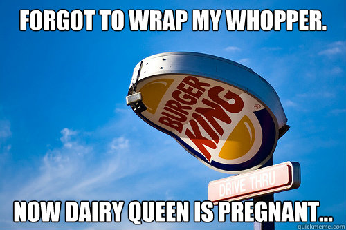 Forgot to wrap my whopper. Now Dairy Queen is pregnant...  