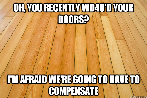 Oh, you recently WD40'd your doors? I'm afraid we're going to have to compensate  
