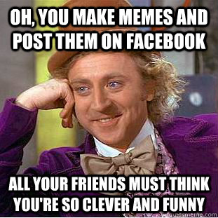 Oh, you make memes and post them on facebook all your friends must think you're so clever and funny  Creepy Wonka