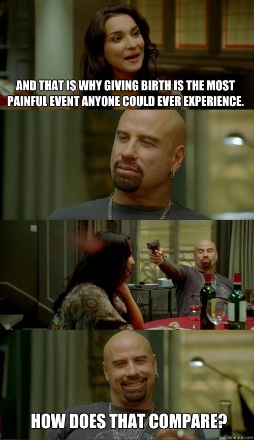 And that is why giving birth is the most painful event anyone could ever experience.  how does that compare?  Skinhead John