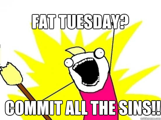 Fat tuesday? commit ALL THE SINS!! - Fat tuesday? commit ALL THE SINS!!  X All The Things